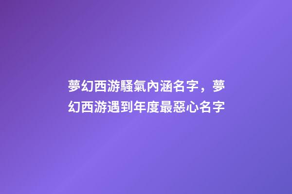 夢幻西游騷氣內涵名字，夢幻西游遇到年度最惡心名字-第1張-觀點-玄機派