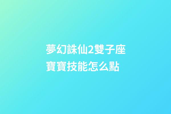夢幻誅仙2雙子座寶寶技能怎么點-第1張-星座運勢-玄機派