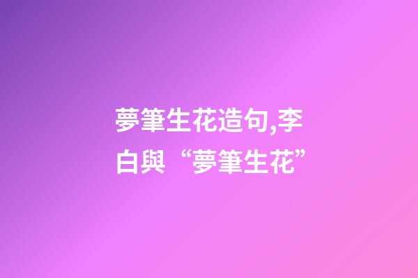 夢筆生花造句,李白與“夢筆生花”-第1張-觀點-玄機派