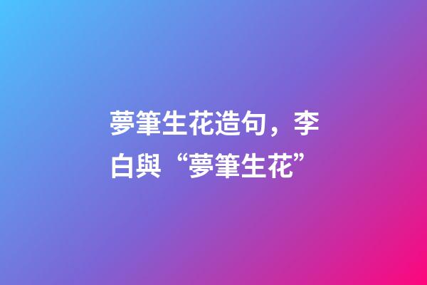 夢筆生花造句，李白與“夢筆生花”-第1張-觀點-玄機派