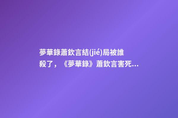 夢華錄蕭欽言結(jié)局被誰殺了，《夢華錄》蕭欽言害死趙盼兒父親真相-第1張-觀點-玄機(jī)派