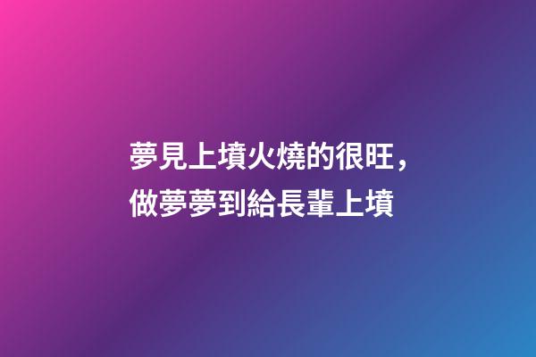 夢見上墳火燒的很旺，做夢夢到給長輩上墳-第1張-觀點-玄機派