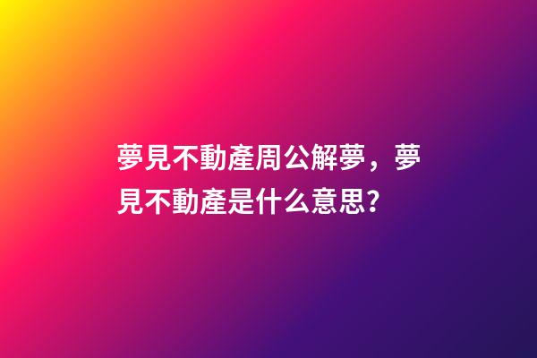 夢見不動產周公解夢，夢見不動產是什么意思？