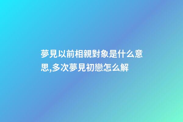 夢見以前相親對象是什么意思,多次夢見初戀怎么解-第1張-觀點-玄機派