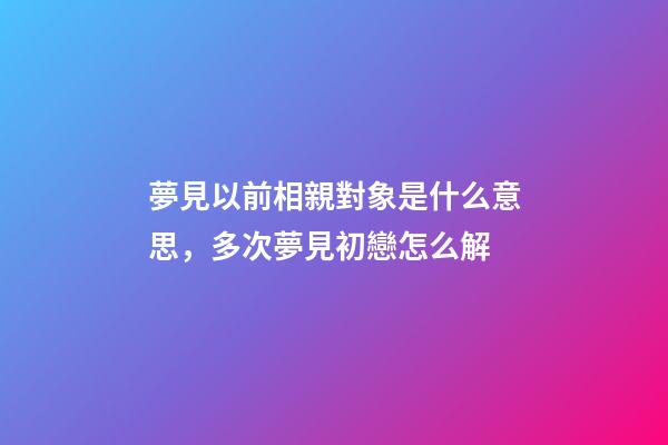 夢見以前相親對象是什么意思，多次夢見初戀怎么解