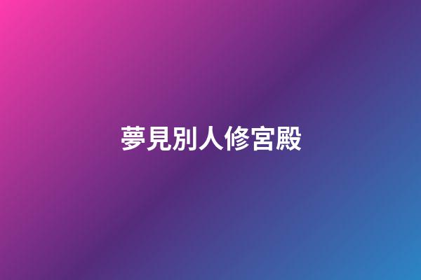 夢見別人修宮殿