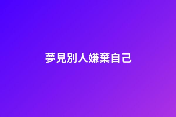 夢見別人嫌棄自己