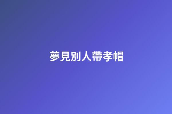 夢見別人帶孝帽