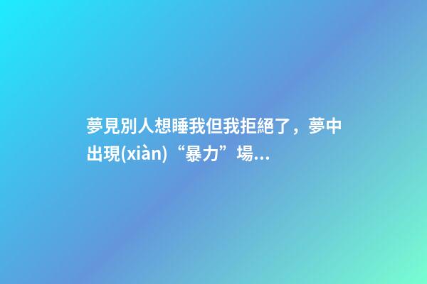夢見別人想睡我但我拒絕了，夢中出現(xiàn)“暴力”場景-第1張-觀點(diǎn)-玄機(jī)派