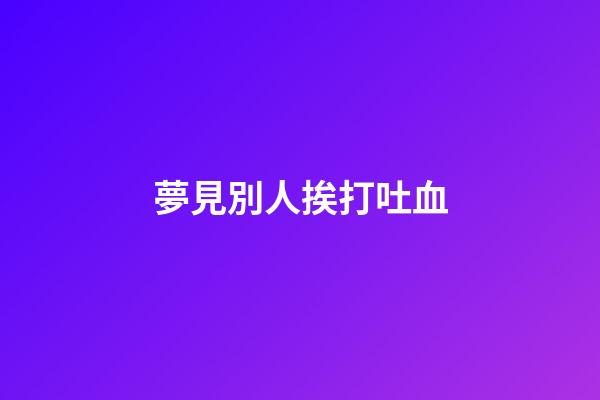 夢見別人挨打吐血