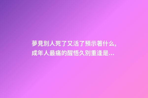 夢見別人死了又活了預示著什么,成年人最痛的醒悟久別重逢是幸運-第1張-觀點-玄機派