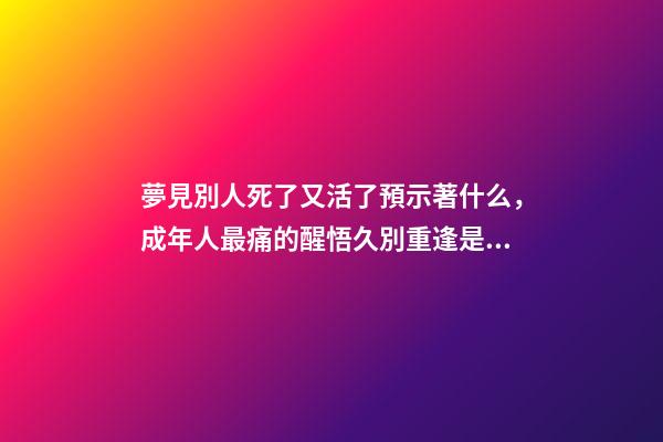 夢見別人死了又活了預示著什么，成年人最痛的醒悟久別重逢是幸運-第1張-觀點-玄機派
