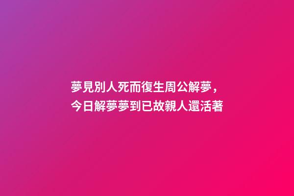 夢見別人死而復生周公解夢，今日解夢夢到已故親人還活著-第1張-觀點-玄機派