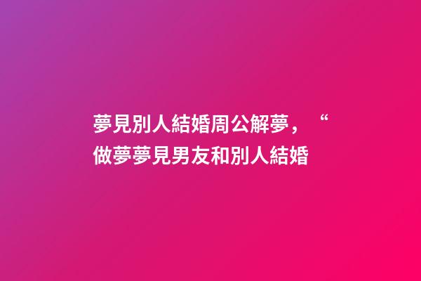 夢見別人結婚周公解夢，“做夢夢見男友和別人結婚-第1張-觀點-玄機派