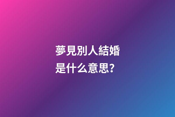 夢見別人結婚是什么意思？