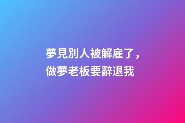 夢見別人被解雇了，做夢老板要辭退我-第1張-觀點-玄機派