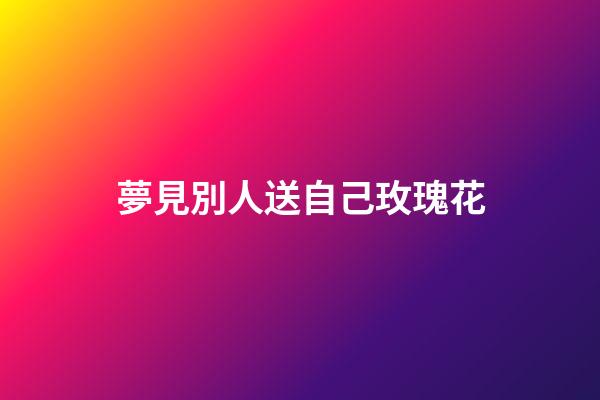 夢見別人送自己玫瑰花