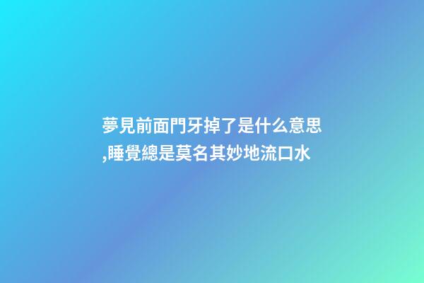 夢見前面門牙掉了是什么意思,睡覺總是莫名其妙地流口水-第1張-觀點-玄機派