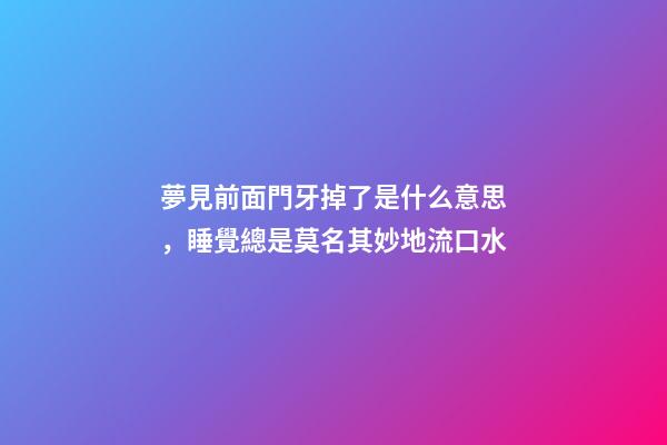 夢見前面門牙掉了是什么意思，睡覺總是莫名其妙地流口水-第1張-觀點-玄機派