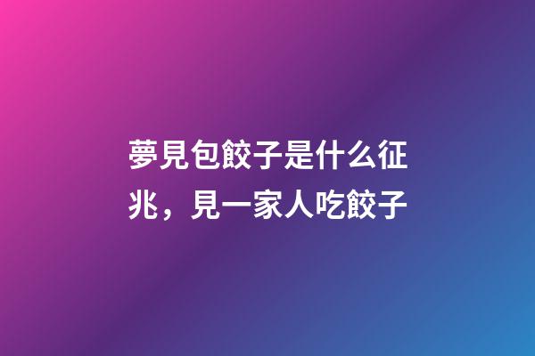 夢見包餃子是什么征兆，見一家人吃餃子-第1張-觀點-玄機派
