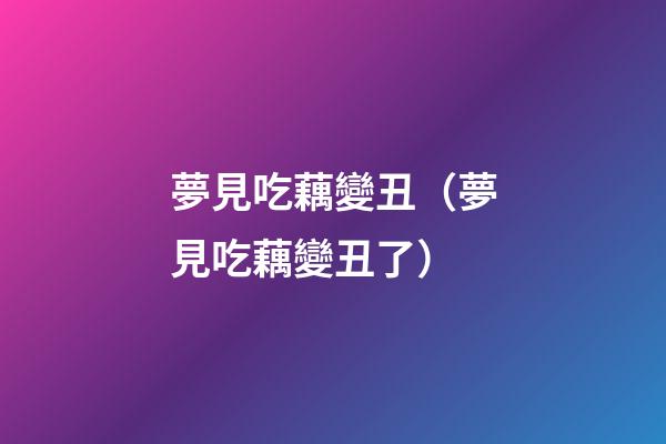 夢見吃藕變丑（夢見吃藕變丑了）