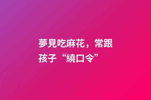 夢見吃麻花，常跟孩子“繞口令”-第1張-觀點-玄機派