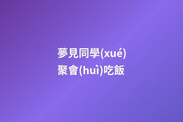 夢見同學(xué)聚會(huì)吃飯