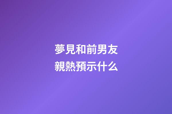 夢見和前男友親熱預示什么