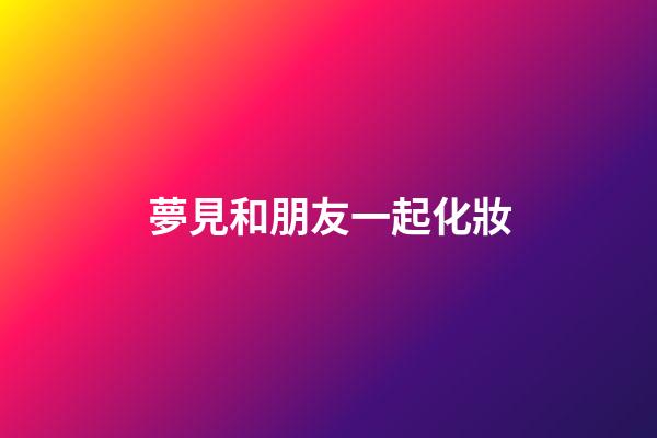 夢見和朋友一起化妝