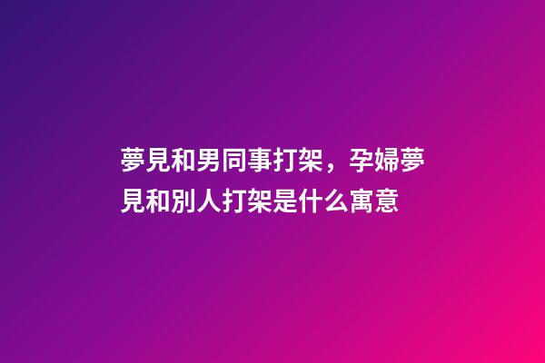 夢見和男同事打架，孕婦夢見和別人打架是什么寓意-第1張-觀點-玄機派