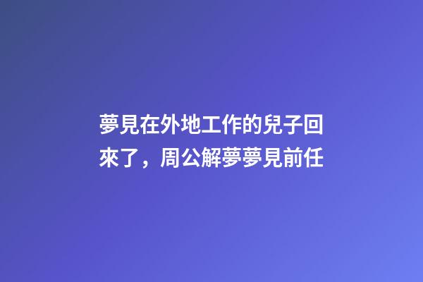 夢見在外地工作的兒子回來了，周公解夢夢見前任-第1張-觀點-玄機派