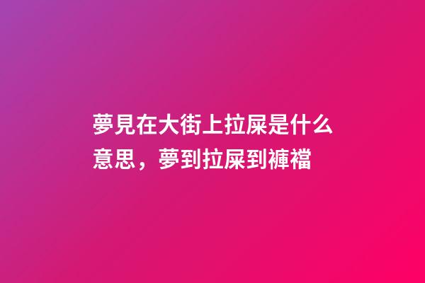 夢見在大街上拉屎是什么意思，夢到拉屎到褲襠-第1張-觀點-玄機派