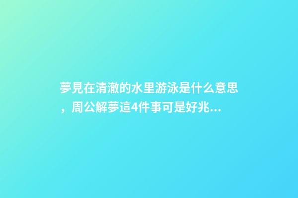 夢見在清澈的水里游泳是什么意思，周公解夢這4件事可是好兆頭-第1張-觀點-玄機派