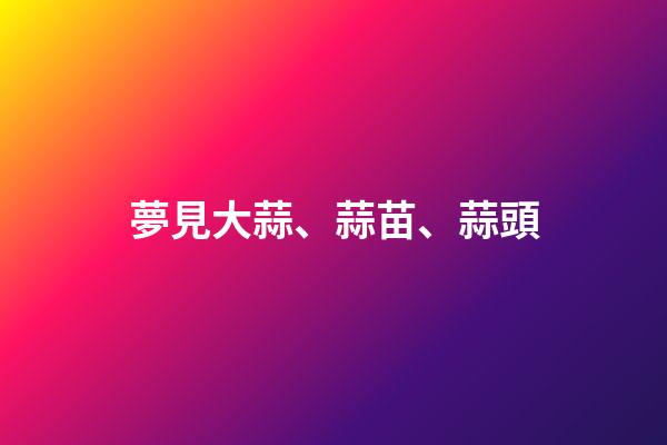 夢見大蒜、蒜苗、蒜頭