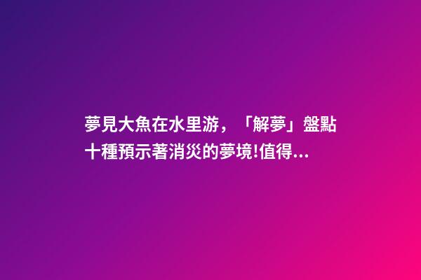 夢見大魚在水里游，「解夢」盤點十種預示著消災的夢境!值得一看-第1張-觀點-玄機派