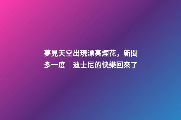夢見天空出現漂亮煙花，新聞多一度│迪士尼的快樂回來了-第1張-觀點-玄機派