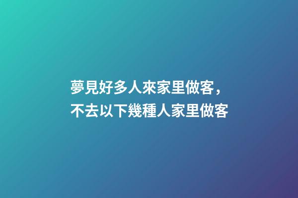 夢見好多人來家里做客，不去以下幾種人家里做客-第1張-觀點-玄機派