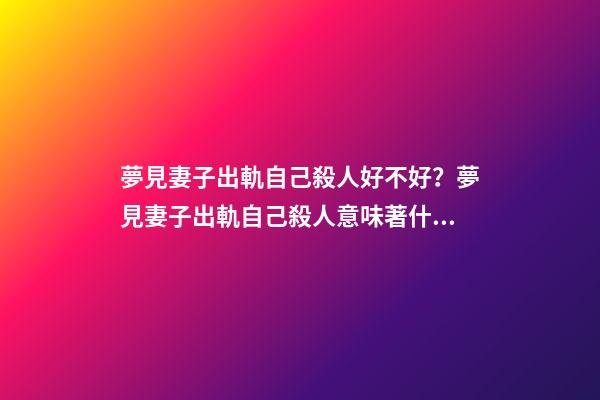 夢見妻子出軌自己殺人好不好？夢見妻子出軌自己殺人意味著什么？