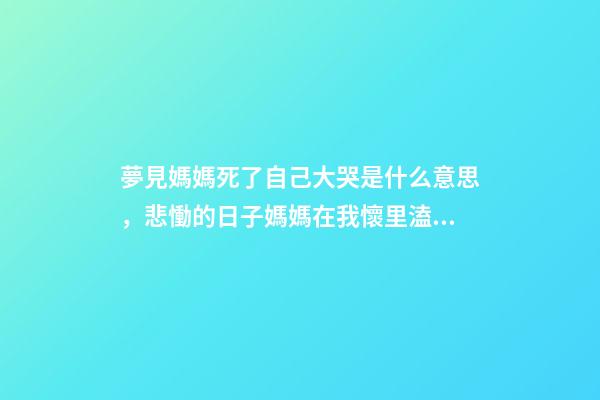 夢見媽媽死了自己大哭是什么意思，悲慟的日子媽媽在我懷里溘然長逝-第1張-觀點-玄機派