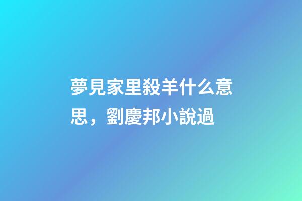 夢見家里殺羊什么意思，劉慶邦小說過-第1張-觀點-玄機派