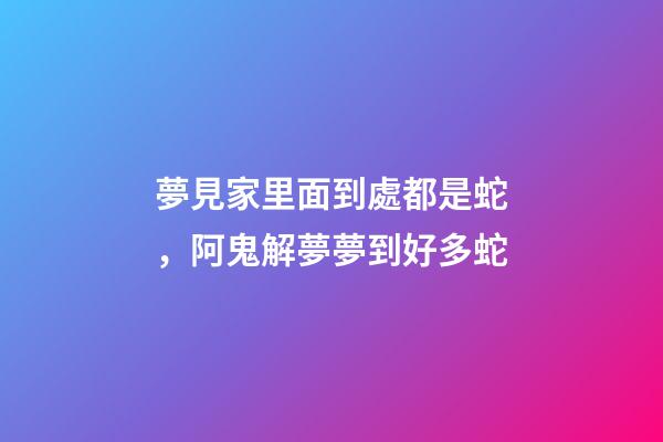 夢見家里面到處都是蛇，阿鬼解夢夢到好多蛇-第1張-觀點-玄機派