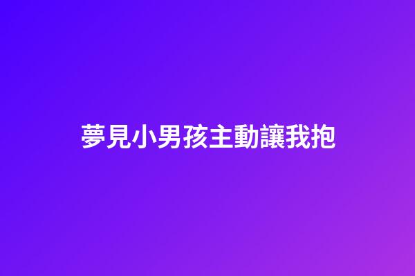 夢見小男孩主動讓我抱