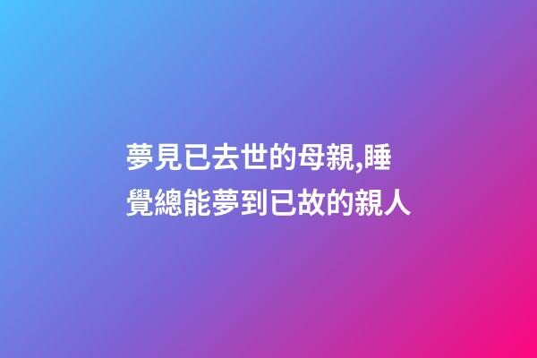 夢見已去世的母親,睡覺總能夢到已故的親人-第1張-觀點(diǎn)-玄機(jī)派