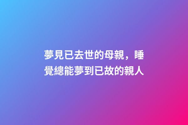 夢見已去世的母親，睡覺總能夢到已故的親人-第1張-觀點(diǎn)-玄機(jī)派