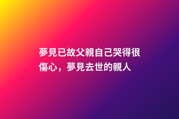 夢見已故父親自己哭得很傷心，夢見去世的親人-第1張-觀點-玄機派
