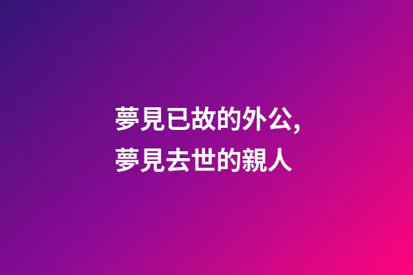 夢見已故的外公,夢見去世的親人-第1張-觀點-玄機派