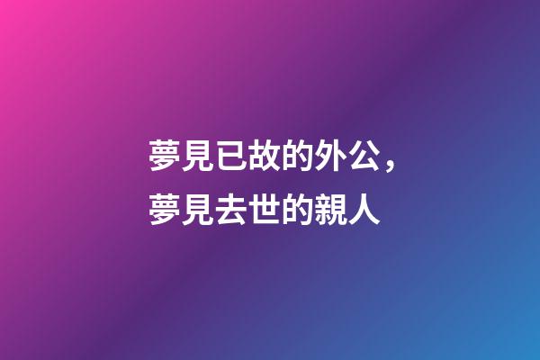 夢見已故的外公，夢見去世的親人-第1張-觀點-玄機派