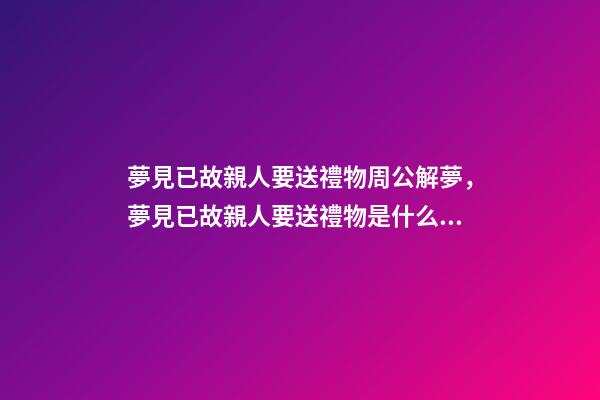 夢見已故親人要送禮物周公解夢，夢見已故親人要送禮物是什么意思