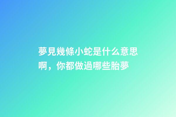 夢見幾條小蛇是什么意思啊，你都做過哪些胎夢-第1張-觀點-玄機派