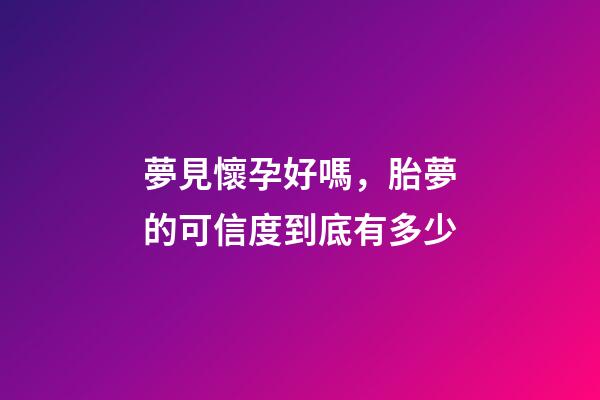 夢見懷孕好嗎，胎夢的可信度到底有多少-第1張-觀點-玄機派